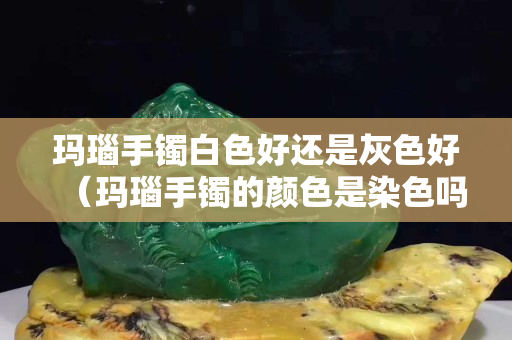 瑪瑙手鐲白色好還是灰色好（瑪瑙手鐲的顏色是染色嗎）