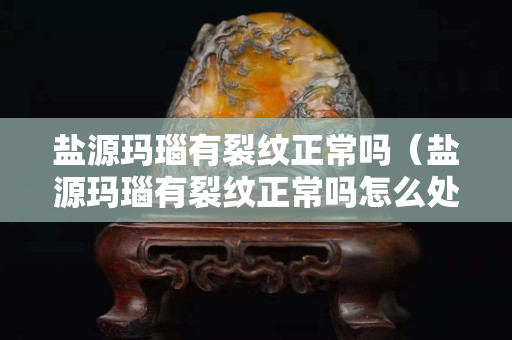 鹽源瑪瑙有裂紋正常嗎（鹽源瑪瑙有裂紋正常嗎怎么處理）
