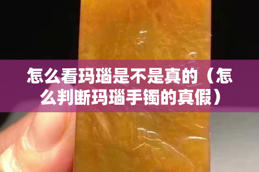 怎么看瑪瑙是不是真的（怎么判斷瑪瑙手鐲的真假）