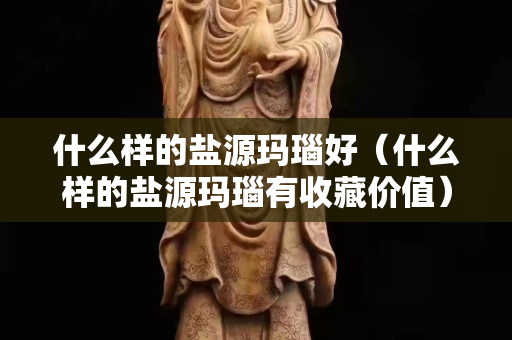 什么樣的鹽源瑪瑙好（什么樣的鹽源瑪瑙有收藏價(jià)值）