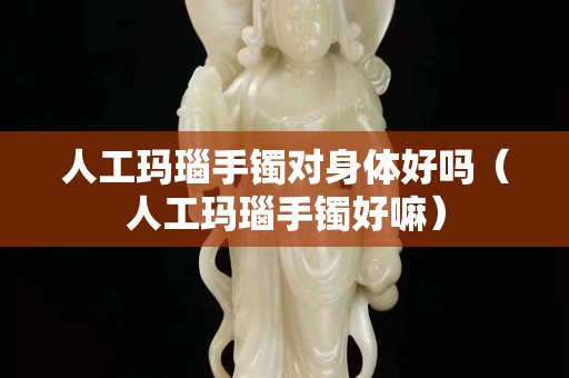 人工瑪瑙手鐲對身體好嗎（人工瑪瑙手鐲好嘛）
