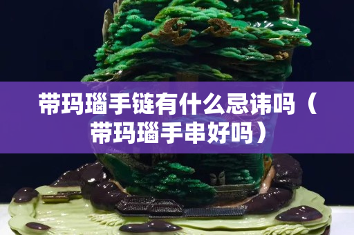 帶瑪瑙手鏈有什么忌諱嗎（帶瑪瑙手串好嗎）