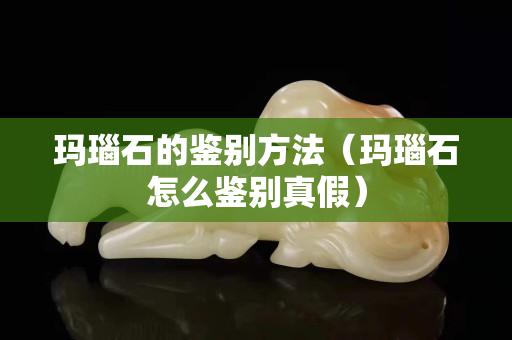 瑪瑙石的鑒別方法（瑪瑙石怎么鑒別真假）