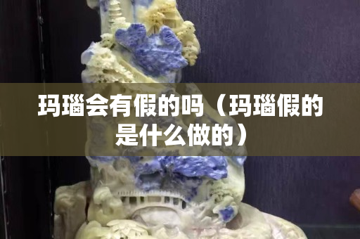 瑪瑙會(huì)有假的嗎（瑪瑙假的是什么做的）