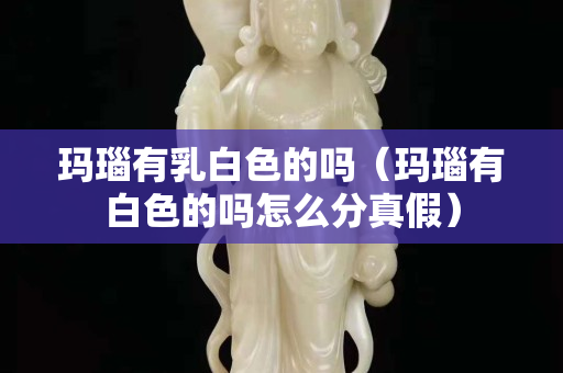 瑪瑙有乳白色的嗎（瑪瑙有白色的嗎怎么分真假）