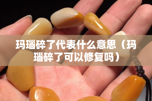 瑪瑙碎了代表什么意思（瑪瑙碎了可以修復嗎）