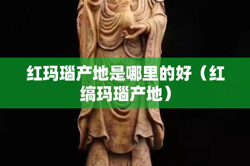 紅瑪瑙產地是哪里的好（紅縞瑪瑙產地）