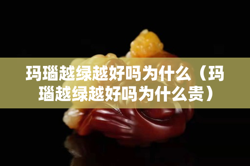 瑪瑙越綠越好嗎為什么（瑪瑙越綠越好嗎為什么貴）