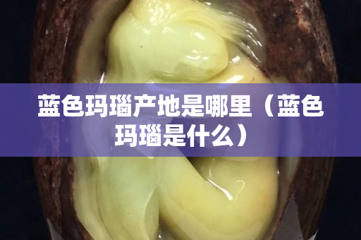 藍色瑪瑙產地是哪里（藍色瑪瑙是什么）