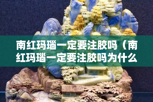 南紅瑪瑙一定要注膠嗎（南紅瑪瑙一定要注膠嗎為什么）