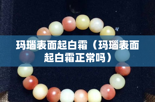 瑪瑙表面起白霜（瑪瑙表面起白霜正常嗎）