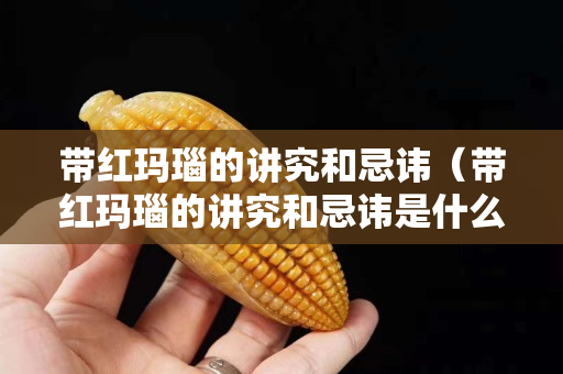 帶紅瑪瑙的講究和忌諱（帶紅瑪瑙的講究和忌諱是什么）
