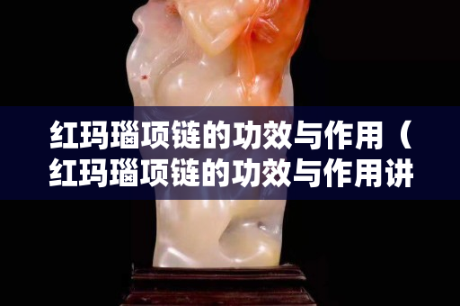 紅瑪瑙項(xiàng)鏈的功效與作用（紅瑪瑙項(xiàng)鏈的功效與作用講解）
