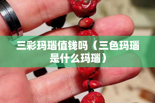 三彩瑪瑙值錢嗎（三色瑪瑙是什么瑪瑙）