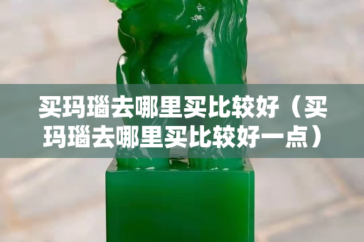 買瑪瑙去哪里買比較好（買瑪瑙去哪里買比較好一點）