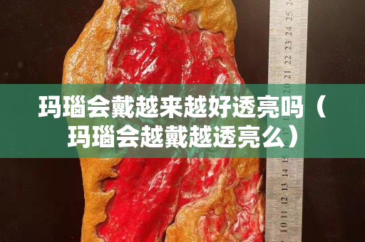 瑪瑙會戴越來越好透亮嗎（瑪瑙會越戴越透亮么）