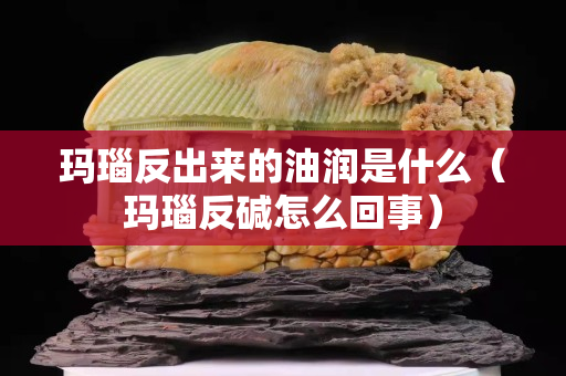 瑪瑙反出來的油潤是什么（瑪瑙反堿怎么回事）