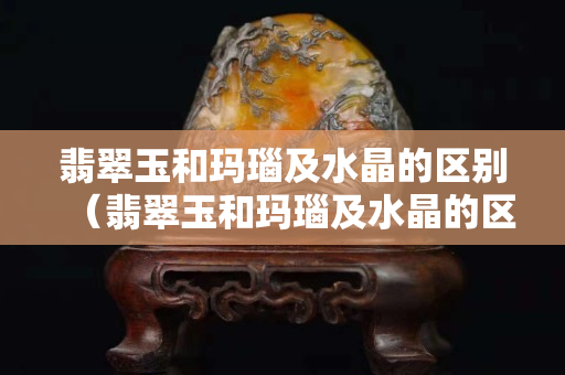 翡翠玉和瑪瑙及水晶的區別（翡翠玉和瑪瑙及水晶的區別是什么）