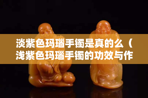 淡紫色瑪瑙手鐲是真的么（淺紫色瑪瑙手鐲的功效與作用）