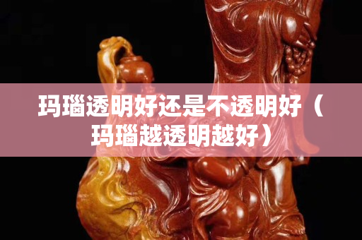 瑪瑙透明好還是不透明好（瑪瑙越透明越好）
