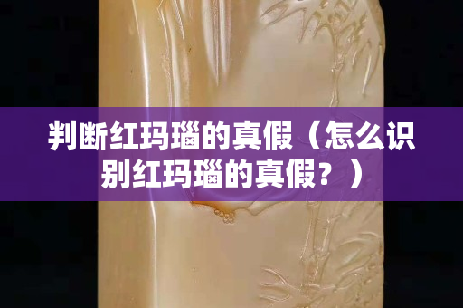 判斷紅瑪瑙的真假（怎么識別紅瑪瑙的真假？）