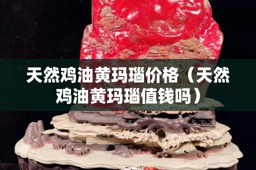 天然雞油黃瑪瑙價格（天然雞油黃瑪瑙值錢嗎）