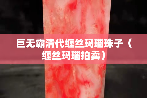 巨無霸清代纏絲瑪瑙珠子（纏絲瑪瑙拍賣）