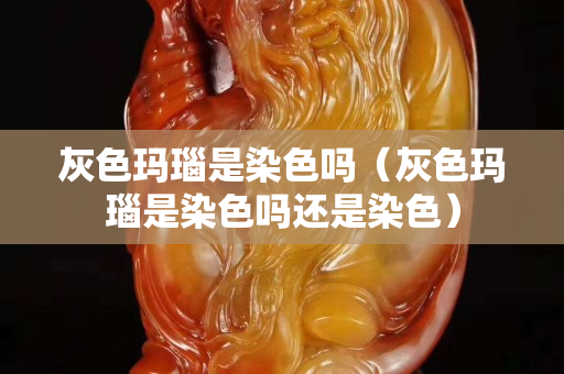 灰色瑪瑙是染色嗎（灰色瑪瑙是染色嗎還是染色）