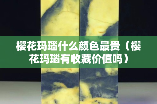 櫻花瑪瑙什么顏色最貴（櫻花瑪瑙有收藏價值嗎）