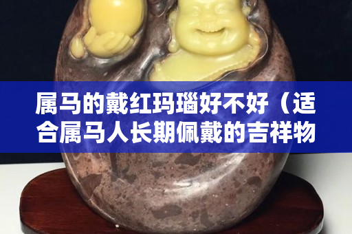 屬馬的戴紅瑪瑙好不好（適合屬馬人長期佩戴的吉祥物）