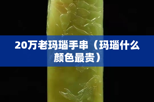 20萬老瑪瑙手串（瑪瑙什么顏色最貴）