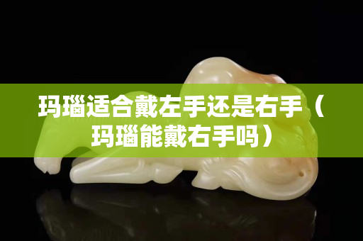 瑪瑙適合戴左手還是右手（瑪瑙能戴右手嗎）