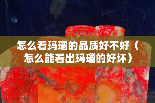怎么看瑪瑙的品質好不好（怎么能看出瑪瑙的好壞）