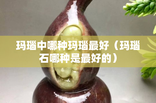 瑪瑙中哪種瑪瑙最好（瑪瑙石哪種是最好的）