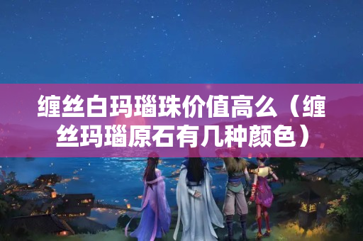 纏絲白瑪瑙珠價值高么（纏絲瑪瑙原石有幾種顏色）