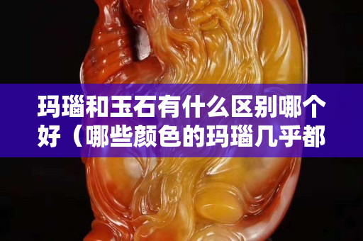 瑪瑙和玉石有什么區(qū)別哪個(gè)好（哪些顏色的瑪瑙幾乎都是假的）