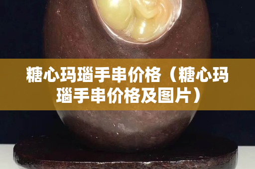 糖心瑪瑙手串價格（糖心瑪瑙手串價格及圖片）