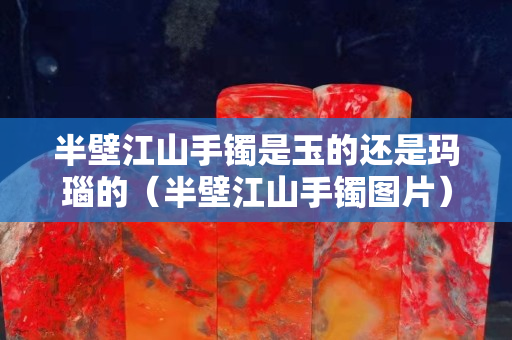 半壁江山手鐲是玉的還是瑪瑙的（半壁江山手鐲圖片）