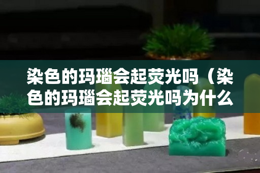 染色的瑪瑙會起熒光嗎（染色的瑪瑙會起熒光嗎為什么）