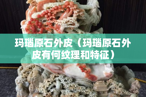 瑪瑙原石外皮（瑪瑙原石外皮有何紋理和特征）