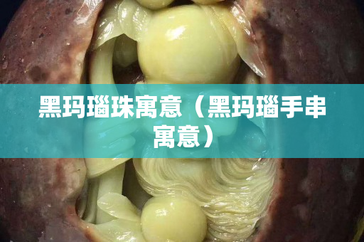 黑瑪瑙珠寓意（黑瑪瑙手串寓意）