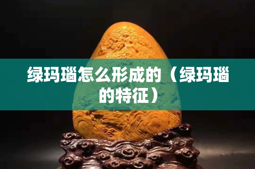 綠瑪瑙怎么形成的（綠瑪瑙的特征）