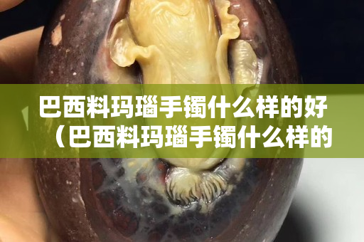 巴西料瑪瑙手鐲什么樣的好（巴西料瑪瑙手鐲什么樣的好一點）