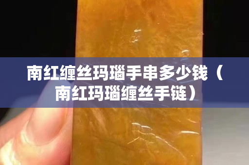 南紅纏絲瑪瑙手串多少錢（南紅瑪瑙纏絲手鏈）