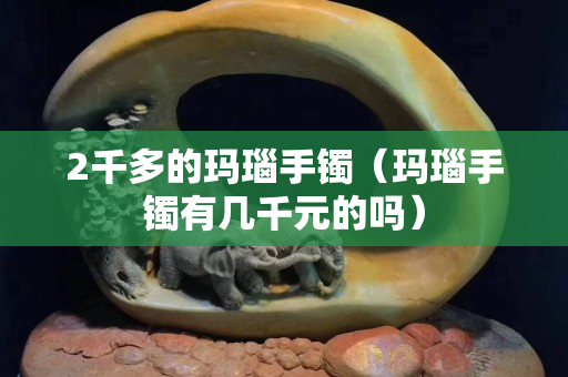 2千多的瑪瑙手鐲（瑪瑙手鐲有幾千元的嗎）