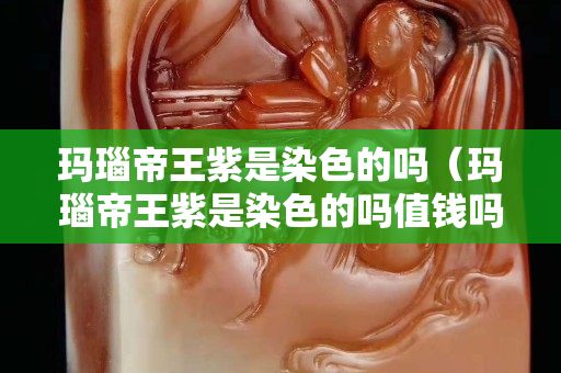 瑪瑙帝王紫是染色的嗎（瑪瑙帝王紫是染色的嗎值錢嗎）