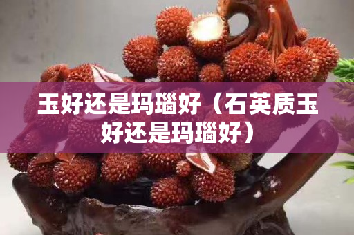 玉好還是瑪瑙好（石英質玉好還是瑪瑙好）