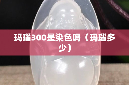 瑪瑙300是染色嗎（瑪瑙多少）