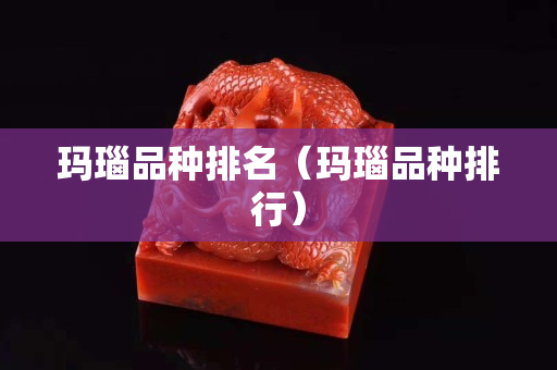 瑪瑙品種排名（瑪瑙品種排行）