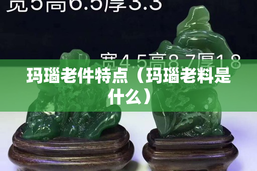 瑪瑙老件特點（瑪瑙老料是什么）